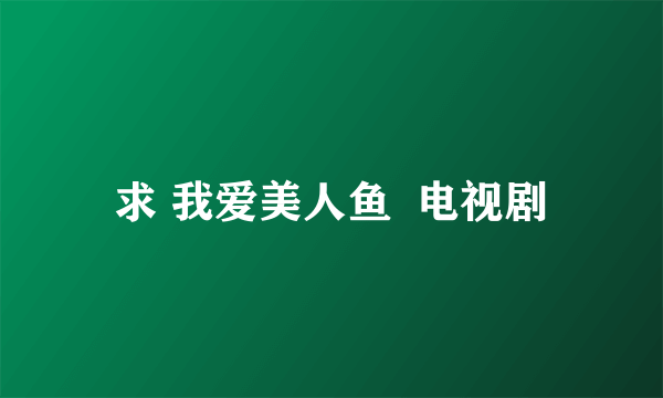 求 我爱美人鱼  电视剧