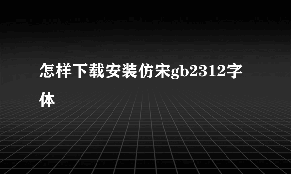 怎样下载安装仿宋gb2312字体