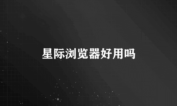 星际浏览器好用吗