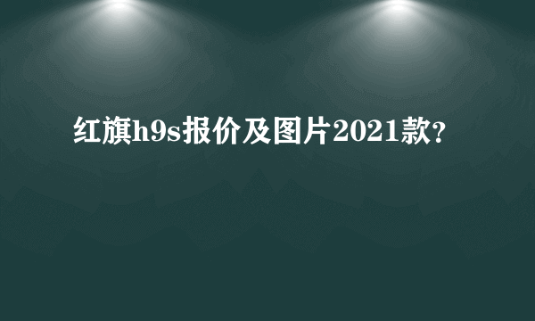红旗h9s报价及图片2021款？