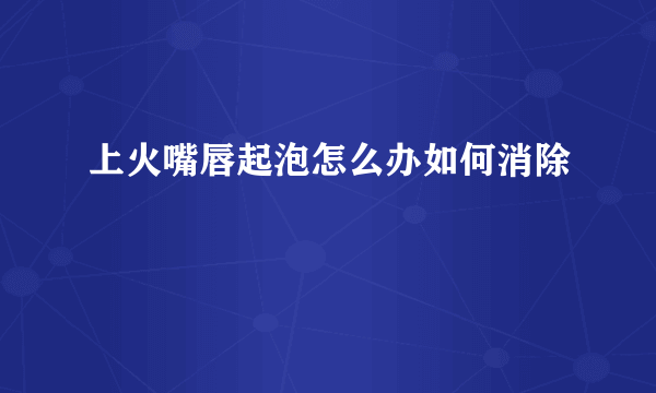 上火嘴唇起泡怎么办如何消除