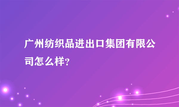 广州纺织品进出口集团有限公司怎么样？