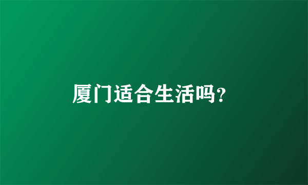 厦门适合生活吗？