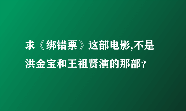 求《绑错票》这部电影,不是洪金宝和王祖贤演的那部？