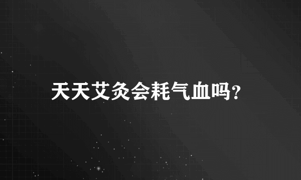 天天艾灸会耗气血吗？