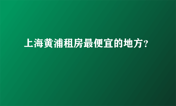 上海黄浦租房最便宜的地方？