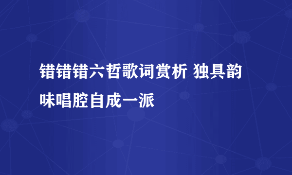 错错错六哲歌词赏析 独具韵味唱腔自成一派