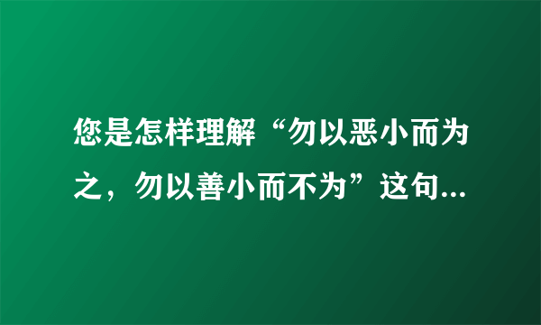 您是怎样理解“勿以恶小而为之，勿以善小而不为”这句古话的？