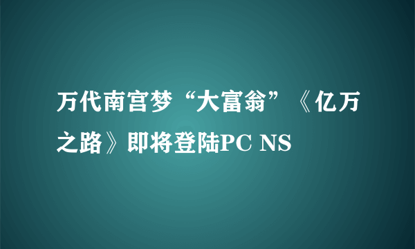 万代南宫梦“大富翁”《亿万之路》即将登陆PC NS