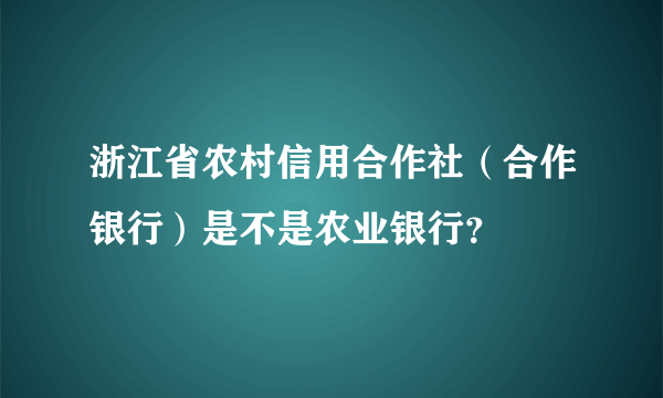 浙江省农村信用合作社（合作银行）是不是农业银行？
