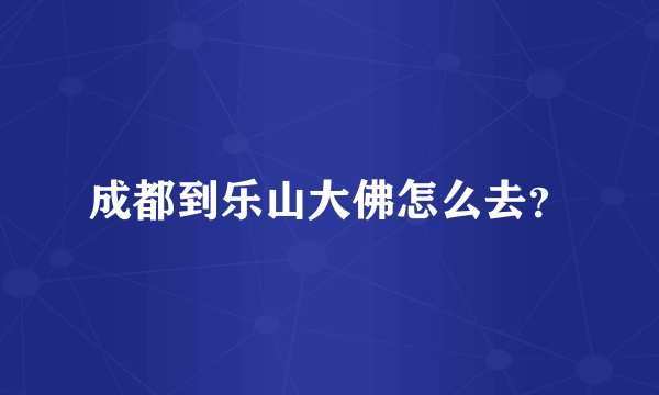 成都到乐山大佛怎么去？