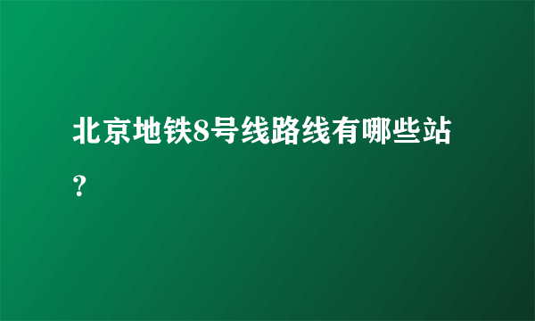 北京地铁8号线路线有哪些站？