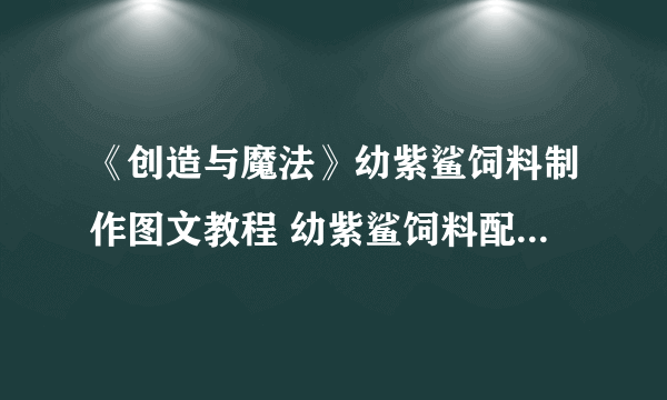《创造与魔法》幼紫鲨饲料制作图文教程 幼紫鲨饲料配方是什么