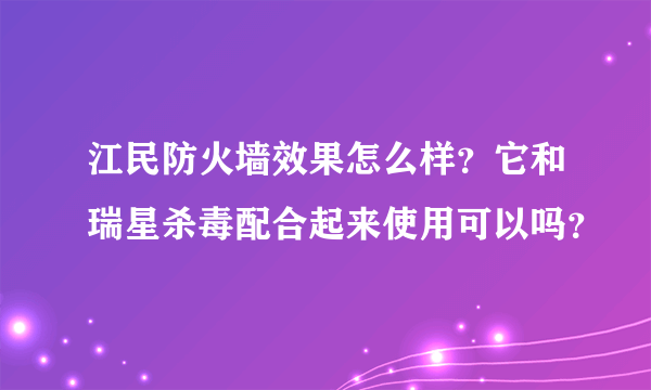 江民防火墙效果怎么样？它和瑞星杀毒配合起来使用可以吗？