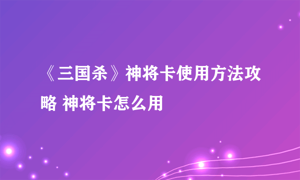 《三国杀》神将卡使用方法攻略 神将卡怎么用