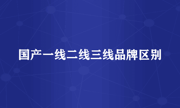 国产一线二线三线品牌区别