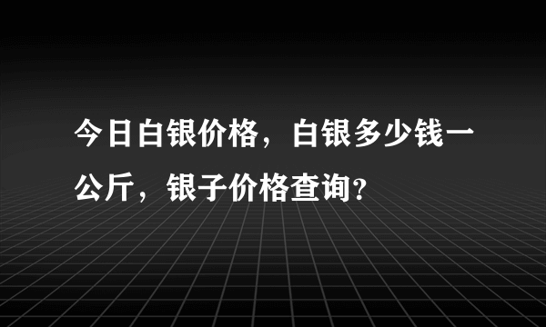 今日白银价格，白银多少钱一公斤，银子价格查询？