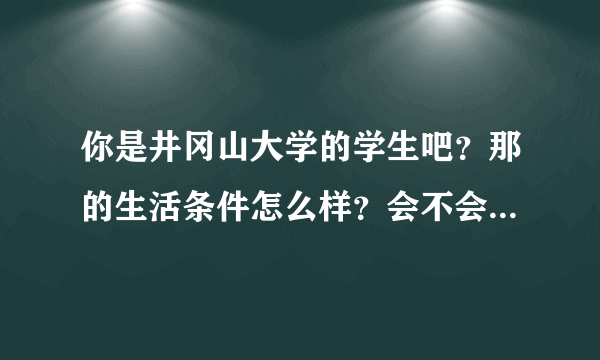 你是井冈山大学的学生吧？那的生活条件怎么样？会不会很偏僻？学费了？