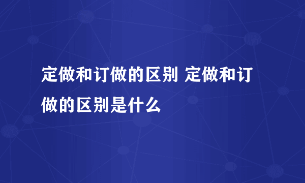 定做和订做的区别 定做和订做的区别是什么
