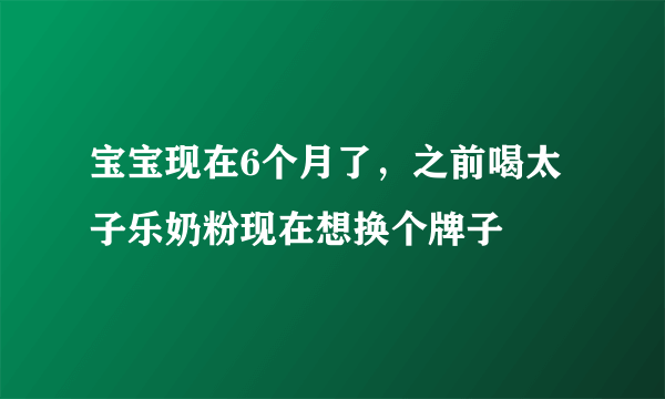 宝宝现在6个月了，之前喝太子乐奶粉现在想换个牌子