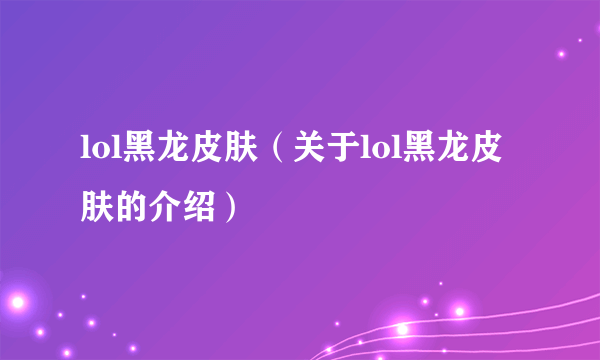 lol黑龙皮肤（关于lol黑龙皮肤的介绍）