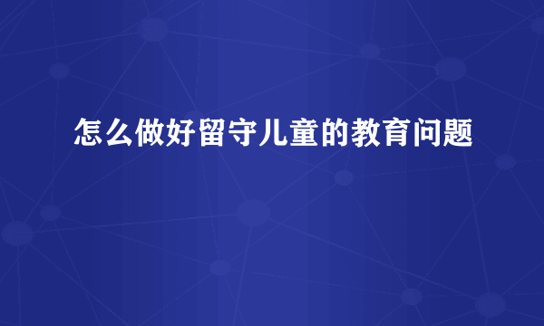 怎么做好留守儿童的教育问题