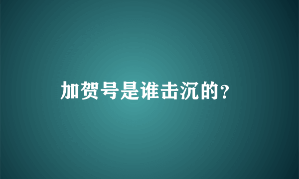 加贺号是谁击沉的？