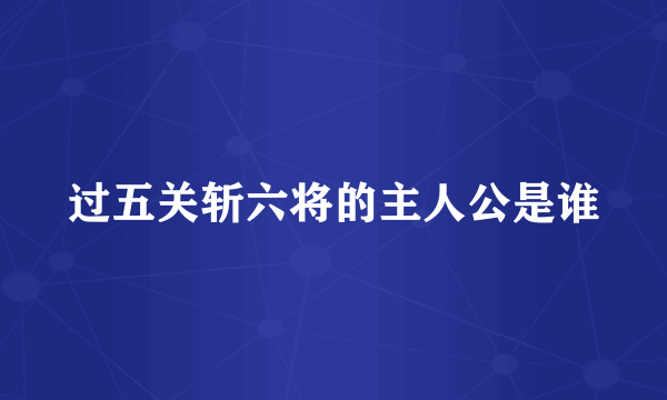 过五关斩六将的主人公是谁