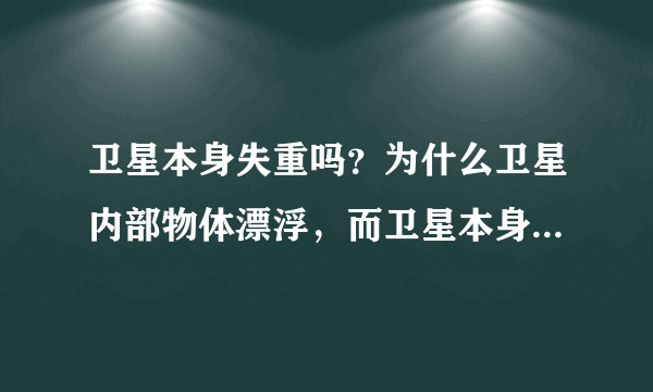 卫星本身失重吗？为什么卫星内部物体漂浮，而卫星本身不漂浮？
