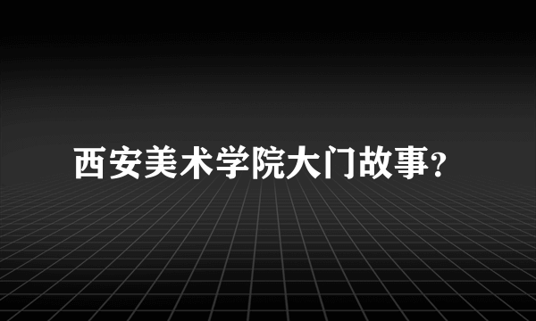 西安美术学院大门故事？