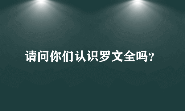 请问你们认识罗文全吗？