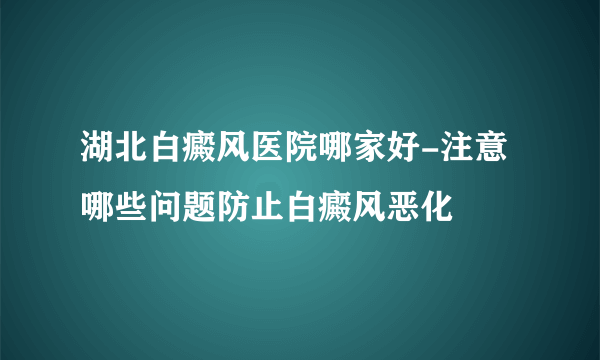 湖北白癜风医院哪家好-注意哪些问题防止白癜风恶化