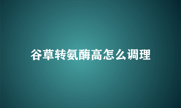 谷草转氨酶高怎么调理