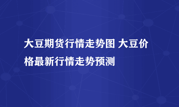 大豆期货行情走势图 大豆价格最新行情走势预测