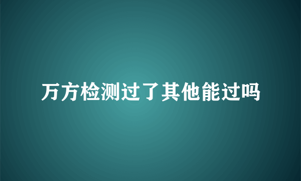 万方检测过了其他能过吗