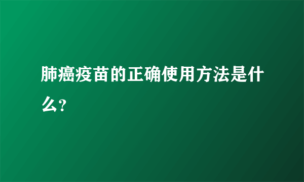 肺癌疫苗的正确使用方法是什么？