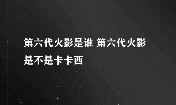 第六代火影是谁 第六代火影是不是卡卡西