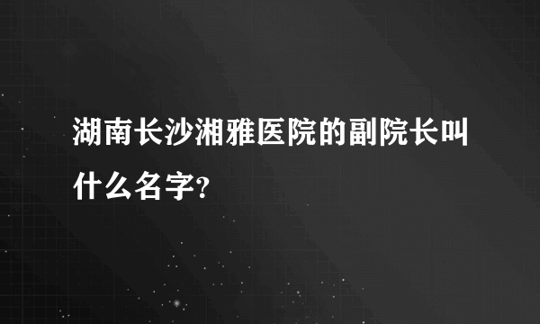 湖南长沙湘雅医院的副院长叫什么名字？