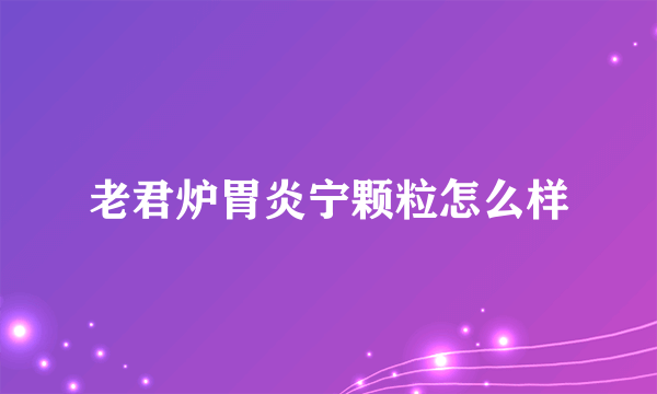 老君炉胃炎宁颗粒怎么样
