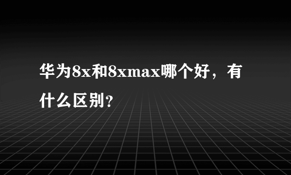 华为8x和8xmax哪个好，有什么区别？