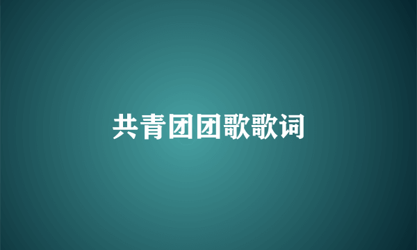 共青团团歌歌词
