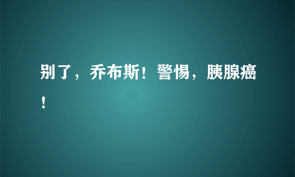 别了，乔布斯！警惕，胰腺癌！