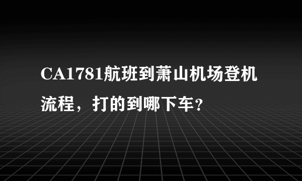 CA1781航班到萧山机场登机流程，打的到哪下车？