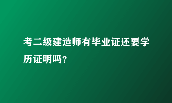 考二级建造师有毕业证还要学历证明吗？