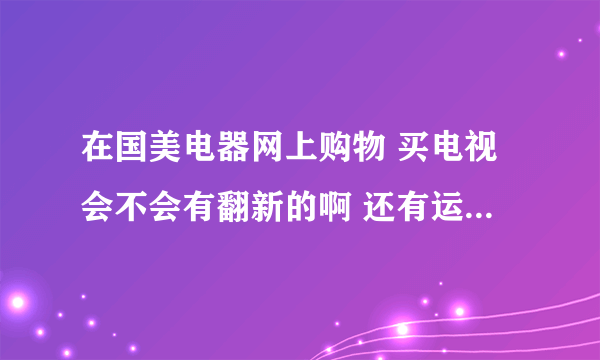 在国美电器网上购物 买电视会不会有翻新的啊 还有运输过程损坏怎么办