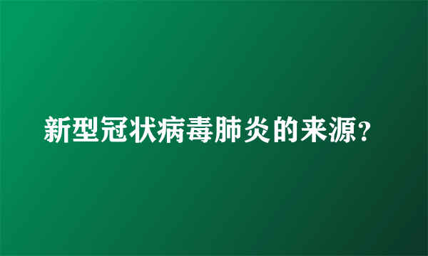 新型冠状病毒肺炎的来源？