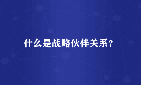 什么是战略伙伴关系？
