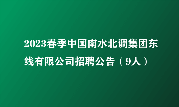 2023春季中国南水北调集团东线有限公司招聘公告（9人）