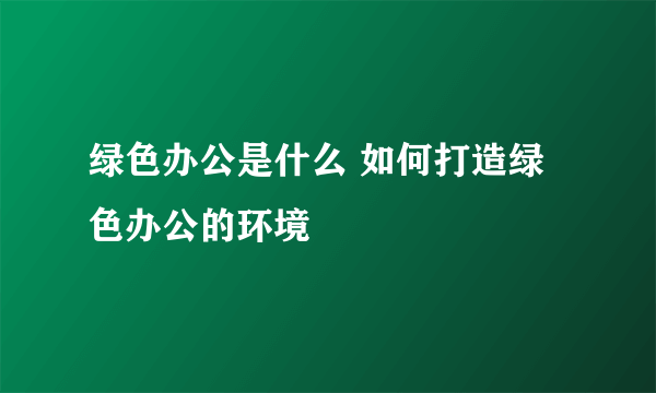 绿色办公是什么 如何打造绿色办公的环境