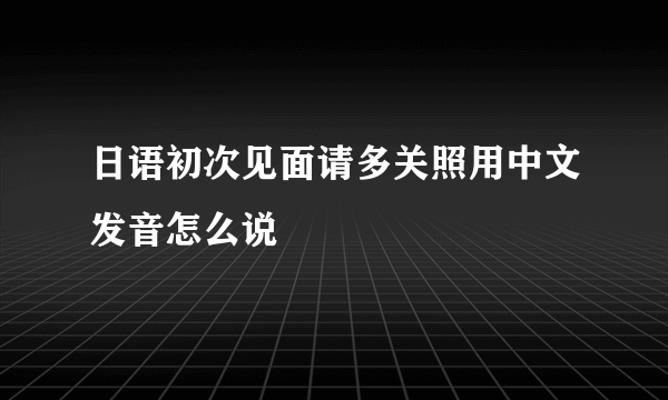 日语初次见面请多关照用中文发音怎么说